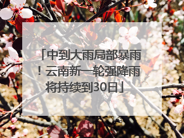中到大雨局部暴雨！云南新一轮强降雨将持续到30日