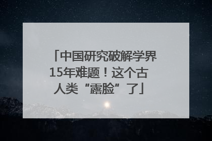 中国研究破解学界15年难题！这个古人类“露脸”了