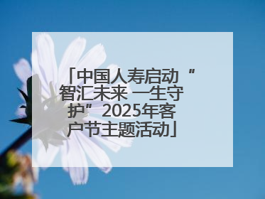 中国人寿启动“智汇未来 一生守护”2025年客户节主题活动