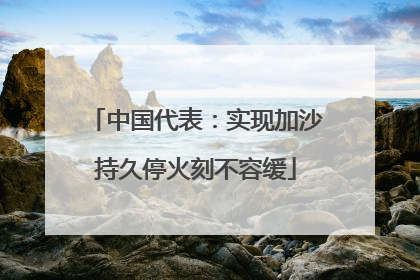 中国代表：实现加沙持久停火刻不容缓