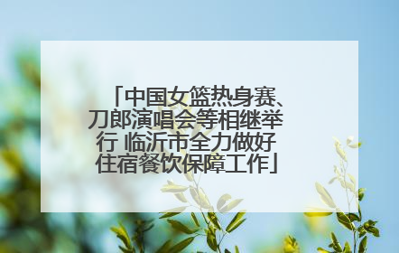 中国女篮热身赛、刀郎演唱会等相继举行 临沂市全力做好住宿餐饮保障工作