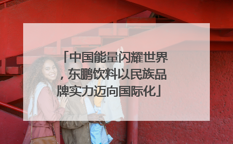 中国能量闪耀世界，东鹏饮料以民族品牌实力迈向国际化