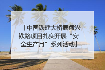 中国铁建大桥局盘兴铁路项目扎实开展“安全生产月”系列活动