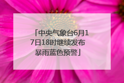 中央气象台6月17日18时继续发布暴雨蓝色预警