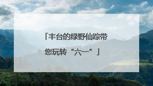 丰台的绿野仙踪带您玩转“六一”