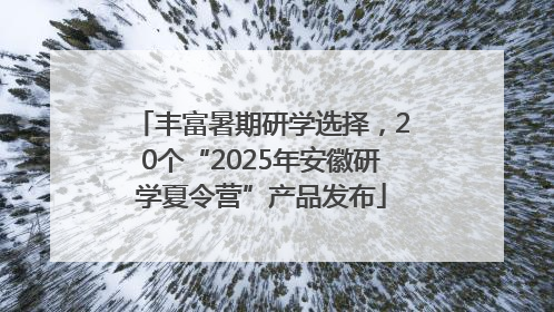 丰富暑期研学选择，20个“2025年安徽研学夏令营”产品发布