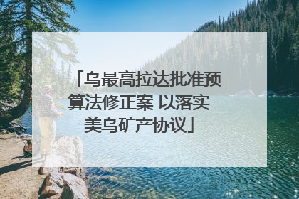 乌最高拉达批准预算法修正案 以落实美乌矿产协议