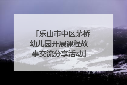 乐山市中区茅桥幼儿园开展课程故事交流分享活动