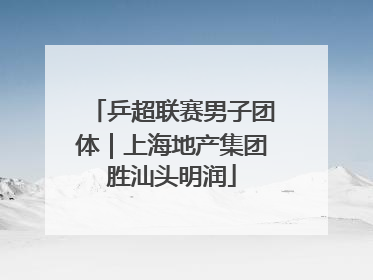乒超联赛男子团体｜上海地产集团胜汕头明润