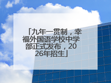 九年一贯制，幸福外国语学校中学部正式发布，2026年招生