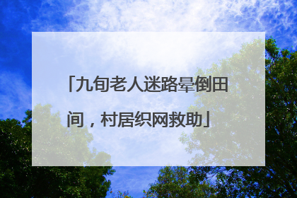 九旬老人迷路晕倒田间，村居织网救助