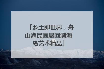 乡土即世界，舟山渔民画展回溯海岛艺术精品