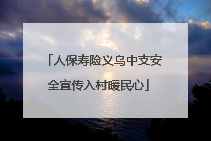 人保寿险义乌中支安全宣传入村暖民心