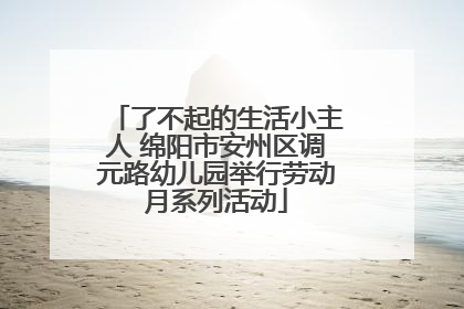 了不起的生活小主人 绵阳市安州区调元路幼儿园举行劳动月系列活动