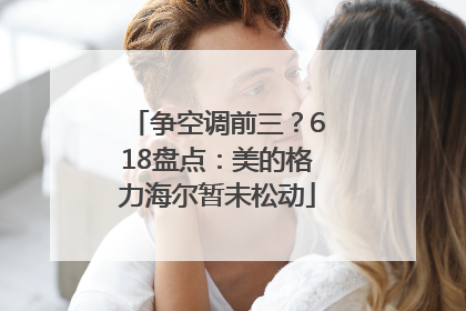 争空调前三？618盘点：美的格力海尔暂未松动