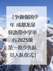 争做强国少年 成都龙泉驿洛带小学举行2025级第一批少先队员入队仪式