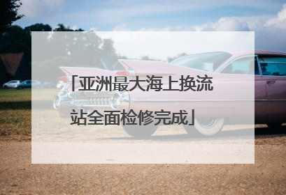 亚洲最大海上换流站全面检修完成
