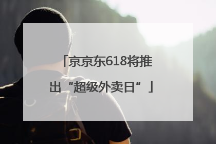 京京东618将推出“超级外卖日”