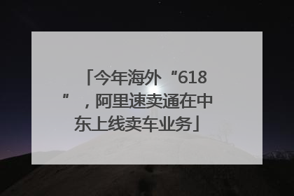 今年海外“618”，阿里速卖通在中东上线卖车业务