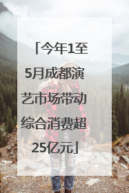 今年1至5月成都演艺市场带动综合消费超25亿元