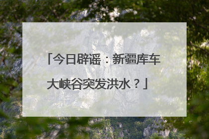 今日辟谣：新疆库车大峡谷突发洪水？