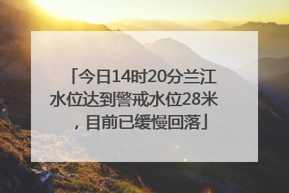 今日14时20分兰江水位达到警戒水位28米，目前已缓慢回落