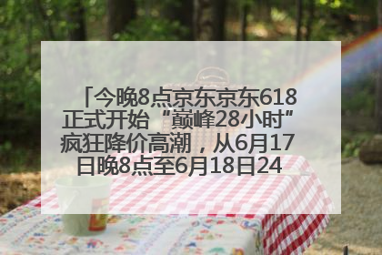 今晚8点京东京东618正式开始“巅峰28小时”疯狂降价高潮，从6月17日晚8点至6月18日24点内最便宜优惠