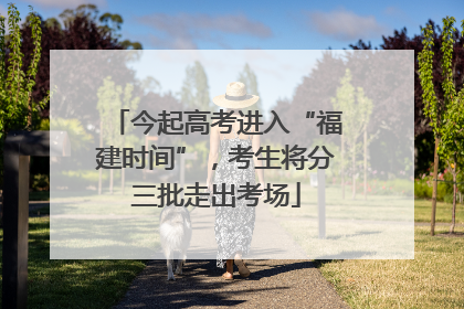 今起高考进入“福建时间”，考生将分三批走出考场