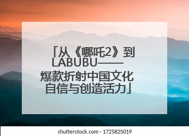 从《哪吒2》到LABUBU——爆款折射中国文化自信与创造活力