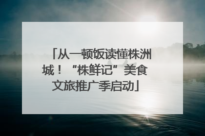 从一顿饭读懂株洲城！“株鲜记”美食文旅推广季启动