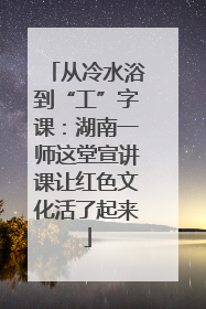 从冷水浴到“工”字课：湖南一师这堂宣讲课让红色文化活了起来