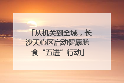 从机关到全域，长沙天心区启动健康膳食“五进”行动