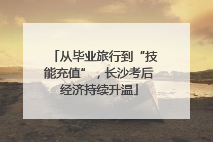 从毕业旅行到“技能充值”，长沙考后经济持续升温