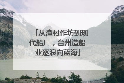 从渔村作坊到现代船厂，台州造船业逐浪向蓝海