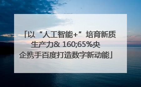 以“人工智能+”培育新质生产力& 160;65%央企携手百度打造数字新动能