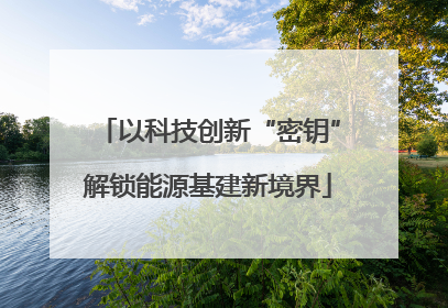 以科技创新“密钥”解锁能源基建新境界