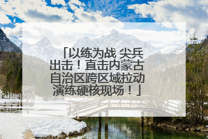 以练为战 尖兵出击！直击内蒙古自治区跨区域拉动演练硬核现场！