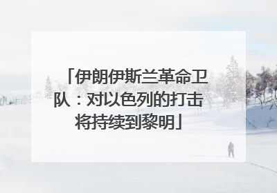 伊朗伊斯兰革命卫队：对以色列的打击将持续到黎明