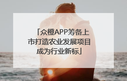 众橙APP筹备上市打造农业发展项目成为行业新标