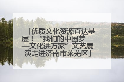 优质文化资源直达基层！“我们的中国梦——文化进万家”文艺展演走进济南市莱芜区