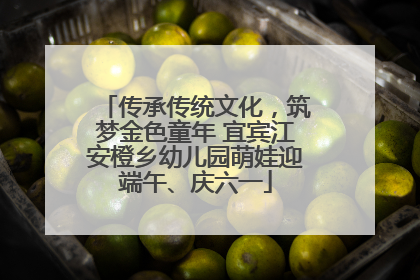 传承传统文化，筑梦金色童年 宜宾江安橙乡幼儿园萌娃迎端午、庆六一