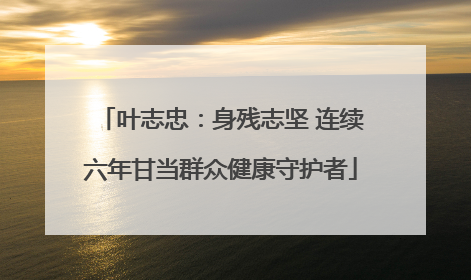 叶志忠：身残志坚 连续六年甘当群众健康守护者