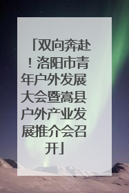 双向奔赴！洛阳市青年户外发展大会暨嵩县户外产业发展推介会召开