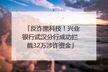 反诈黑科技！兴业银行武汉分行成功拦截32万涉诈资金