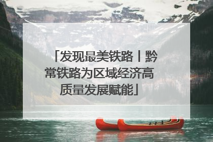 发现最美铁路丨黔常铁路为区域经济高质量发展赋能