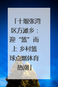 十堰张湾区方滩乡：迎“篮”而上 乡村篮球点燃体育热潮