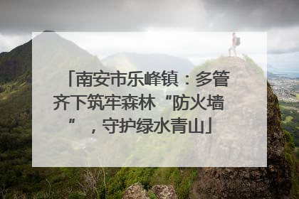 南安市乐峰镇：多管齐下筑牢森林“防火墙”，守护绿水青山