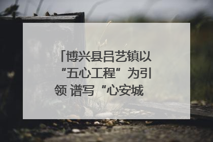 博兴县吕艺镇以“五心工程”为引领 谱写“心安城市”建设新篇章