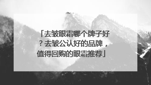 去皱眼霜哪个牌子好？去皱公认好的品牌，值得回购的眼霜推荐