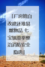 厂房擅自改建还堆易燃物品 七宝镇重拳整治消防安全隐患